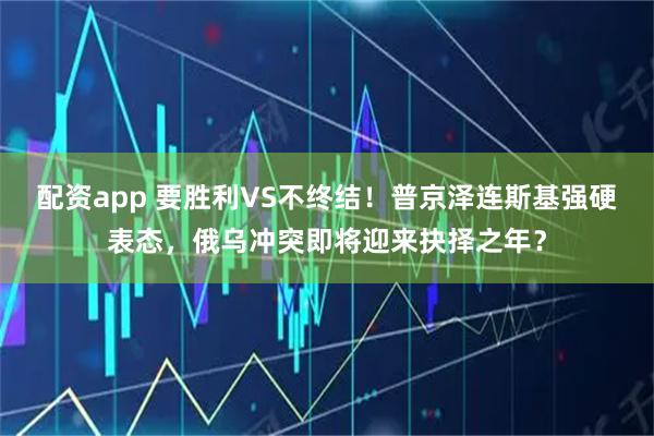 配资app 要胜利VS不终结！普京泽连斯基强硬表态，俄乌冲突即将迎来抉择之年？