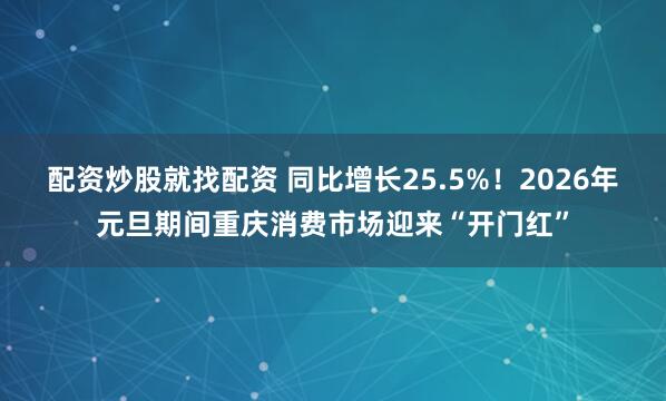 配资炒股就找配资 同比增长25.5%！2026年元旦期间重庆消费市场迎来“开门红”