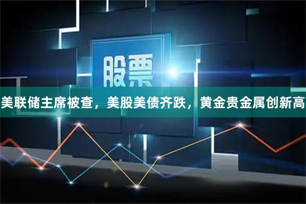 美联储主席被查，美股美债齐跌，黄金贵金属创新高