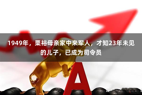 1949年，栗裕母亲家中来军人，才知23年未见的儿子，已成为司令员