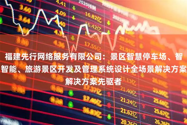 福建先行网络服务有限公司：景区智慧停车场、智慧园区智能、旅游景区开发及管理系统设计全场景解决方案先驱者