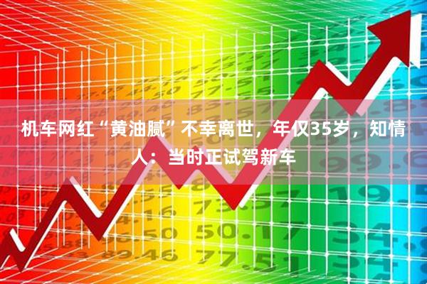 机车网红“黄油腻”不幸离世,年仅35岁,知情人:当时正试驾新车