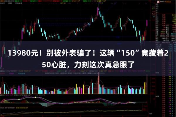 13980元!别被外表骗了!这辆“150”竟藏着250心脏,力刻这次真急眼了