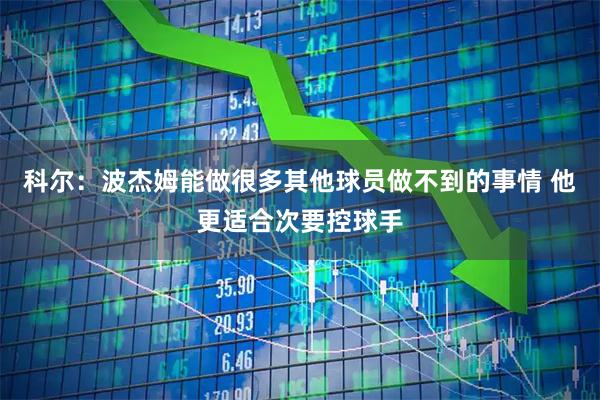 科尔：波杰姆能做很多其他球员做不到的事情 他更适合次要控球手