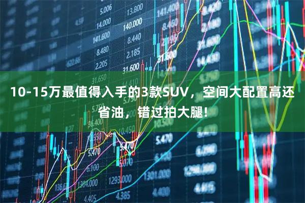 10-15万最值得入手的3款SUV，空间大配置高还省油，错过拍大腿!