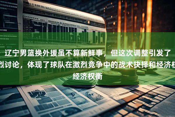 辽宁男篮换外援虽不算新鲜事，但这次调整引发了热烈讨论，体现了球队在激烈竞争中的战术抉择和经济权衡