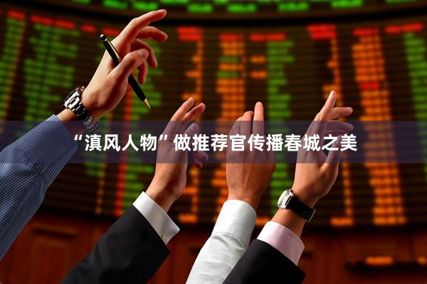 “滇风人物”做推荐官传播春城之美