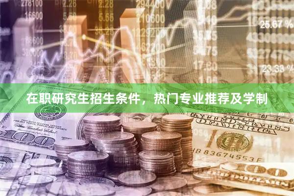 在职研究生招生条件，热门专业推荐及学制
