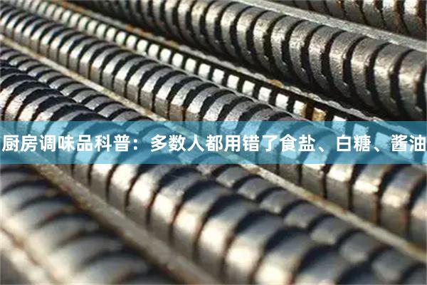 厨房调味品科普：多数人都用错了食盐、白糖、酱油