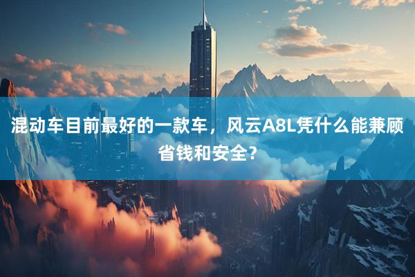 混动车目前最好的一款车,风云A8L凭什么能兼顾省钱和安全?