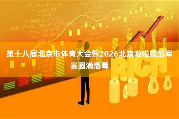 第十八届北京市体育大会暨2026北京啦啦操冠军赛圆满落幕