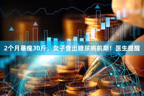 2个月暴瘦30斤，女子查出糖尿病前期！医生提醒