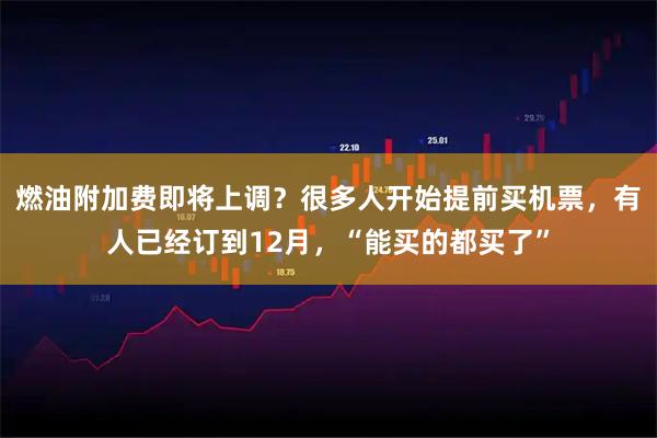 燃油附加费即将上调？很多人开始提前买机票，有人已经订到12月，“能买的都买了”