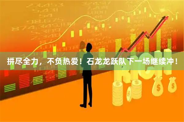 拼尽全力，不负热爱！石龙龙跃队下一场继续冲！