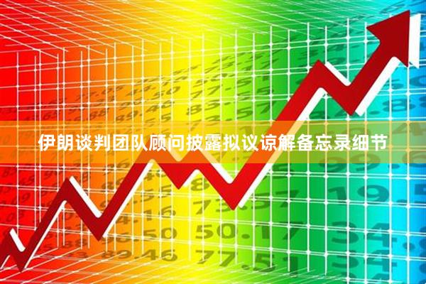 伊朗谈判团队顾问披露拟议谅解备忘录细节