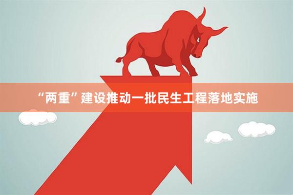 “两重”建设推动一批民生工程落地实施