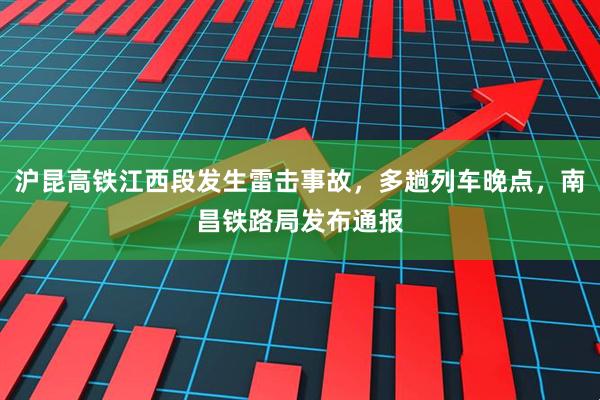 沪昆高铁江西段发生雷击事故，多趟列车晚点，南昌铁路局发布通报