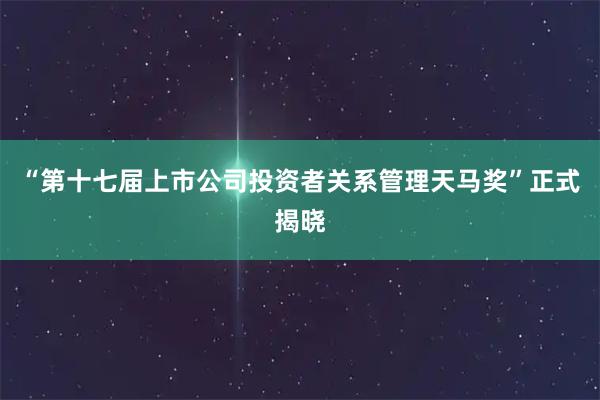 “第十七届上市公司投资者关系管理天马奖”正式揭晓
