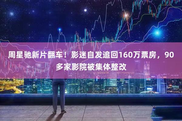 周星驰新片翻车!影迷自发追回160万票房,90多家影院被集体整改