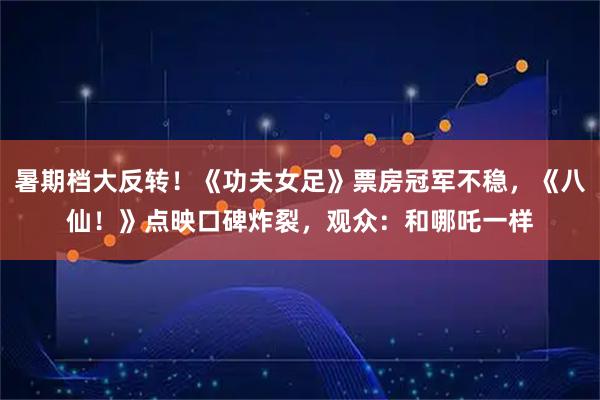 暑期档大反转!《功夫女足》票房冠军不稳,《八仙!》点映口碑炸裂,观众:和哪吒一样