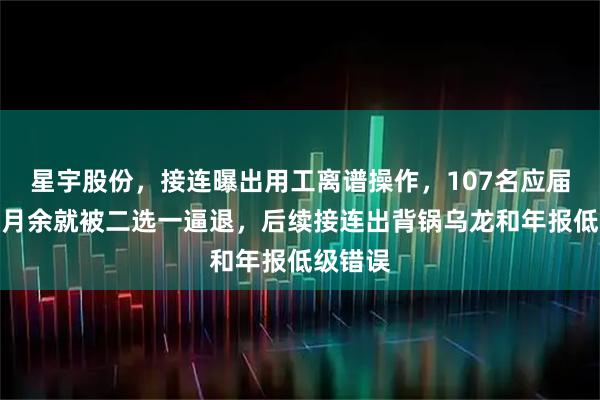 星宇股份，接连曝出用工离谱操作，107名应届生入职月余就被二选一逼退，后续接连出背锅乌龙和年报低级错误