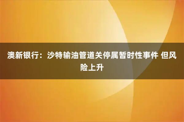 澳新银行：沙特输油管道关停属暂时性事件 但风险上升