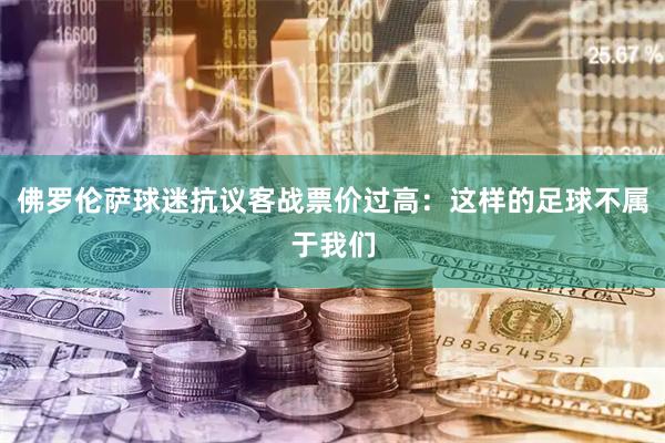 佛罗伦萨球迷抗议客战票价过高：这样的足球不属于我们